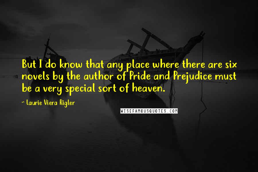 Laurie Viera Rigler Quotes: But I do know that any place where there are six novels by the author of Pride and Prejudice must be a very special sort of heaven.