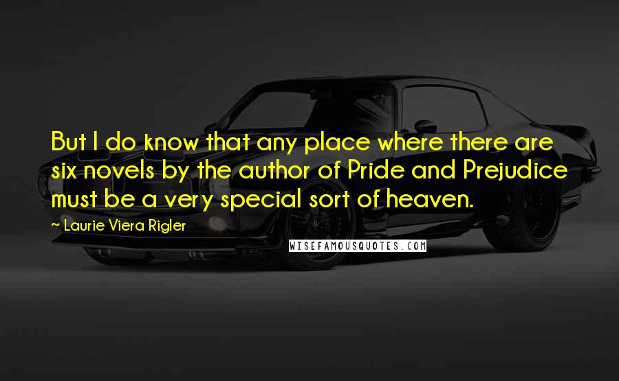 Laurie Viera Rigler Quotes: But I do know that any place where there are six novels by the author of Pride and Prejudice must be a very special sort of heaven.