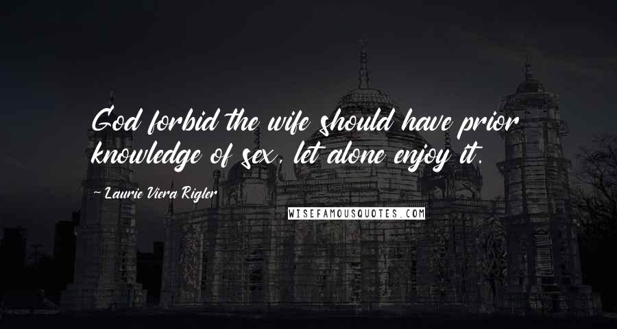 Laurie Viera Rigler Quotes: God forbid the wife should have prior knowledge of sex, let alone enjoy it.