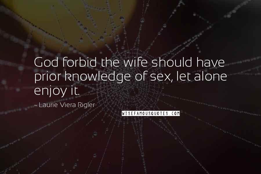 Laurie Viera Rigler Quotes: God forbid the wife should have prior knowledge of sex, let alone enjoy it.