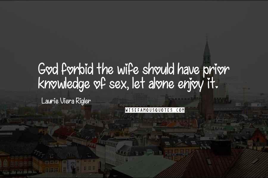 Laurie Viera Rigler Quotes: God forbid the wife should have prior knowledge of sex, let alone enjoy it.