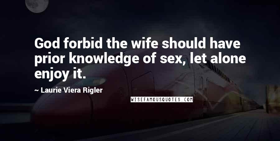 Laurie Viera Rigler Quotes: God forbid the wife should have prior knowledge of sex, let alone enjoy it.