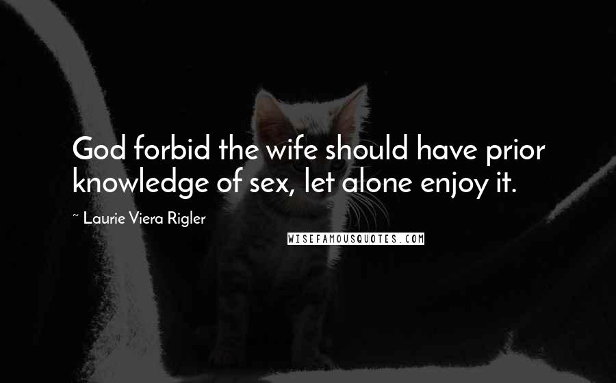 Laurie Viera Rigler Quotes: God forbid the wife should have prior knowledge of sex, let alone enjoy it.