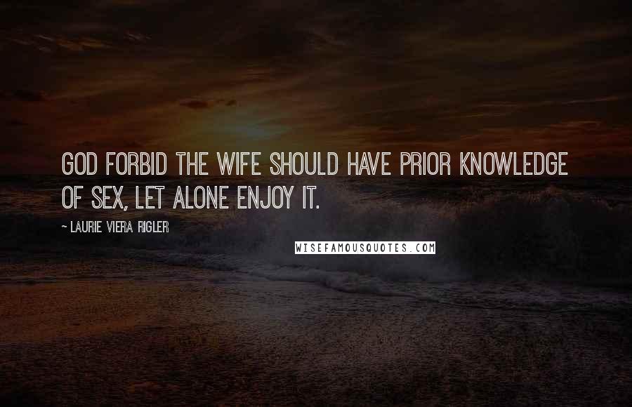 Laurie Viera Rigler Quotes: God forbid the wife should have prior knowledge of sex, let alone enjoy it.