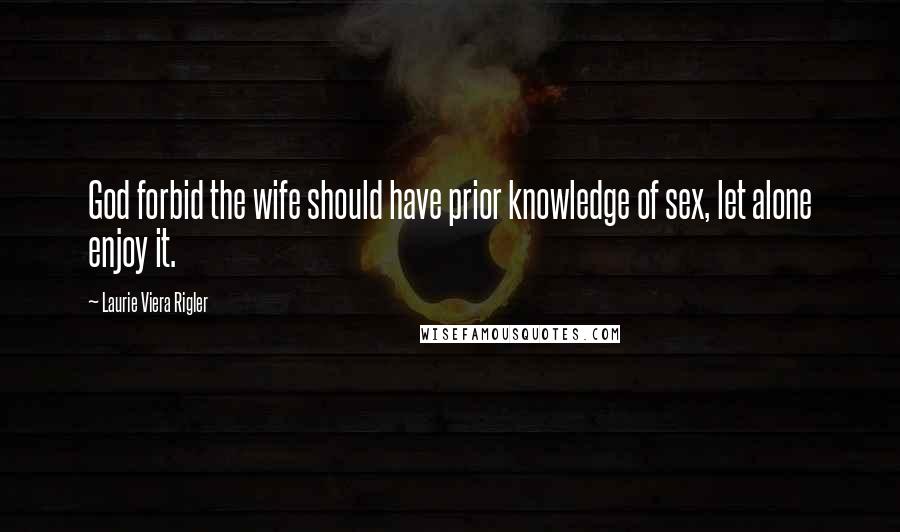 Laurie Viera Rigler Quotes: God forbid the wife should have prior knowledge of sex, let alone enjoy it.