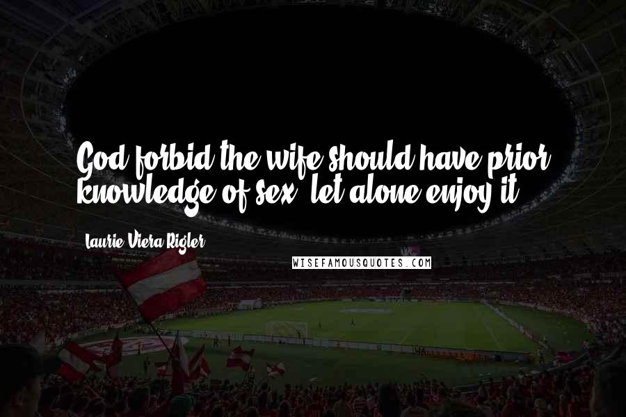 Laurie Viera Rigler Quotes: God forbid the wife should have prior knowledge of sex, let alone enjoy it.
