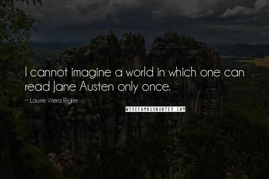 Laurie Viera Rigler Quotes: I cannot imagine a world in which one can read Jane Austen only once.