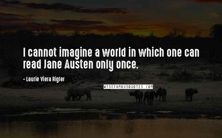 Laurie Viera Rigler Quotes: I cannot imagine a world in which one can read Jane Austen only once.