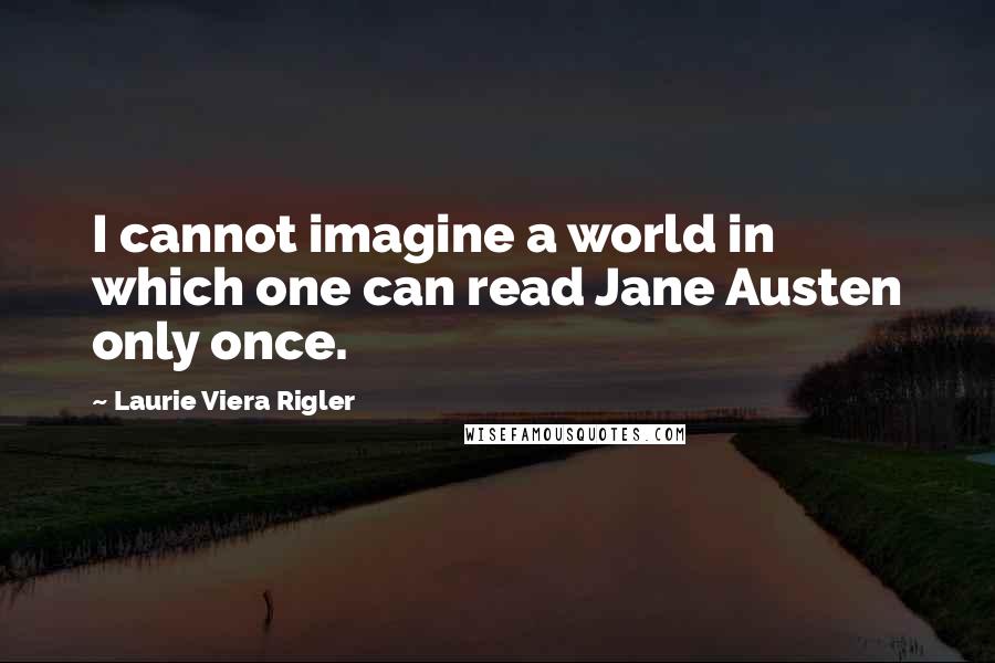 Laurie Viera Rigler Quotes: I cannot imagine a world in which one can read Jane Austen only once.