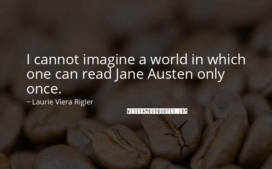 Laurie Viera Rigler Quotes: I cannot imagine a world in which one can read Jane Austen only once.