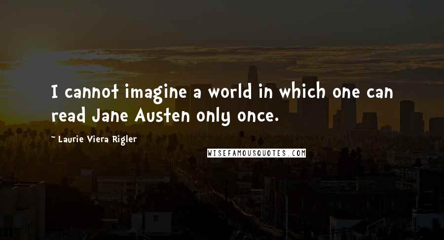 Laurie Viera Rigler Quotes: I cannot imagine a world in which one can read Jane Austen only once.