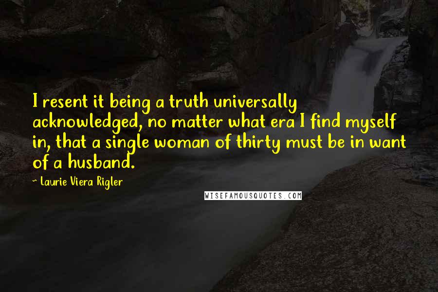 Laurie Viera Rigler Quotes: I resent it being a truth universally acknowledged, no matter what era I find myself in, that a single woman of thirty must be in want of a husband.