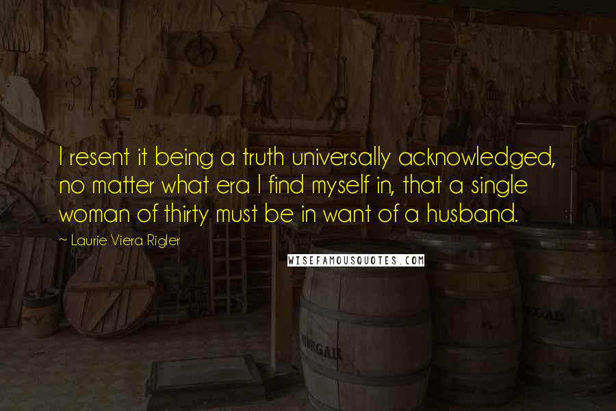 Laurie Viera Rigler Quotes: I resent it being a truth universally acknowledged, no matter what era I find myself in, that a single woman of thirty must be in want of a husband.