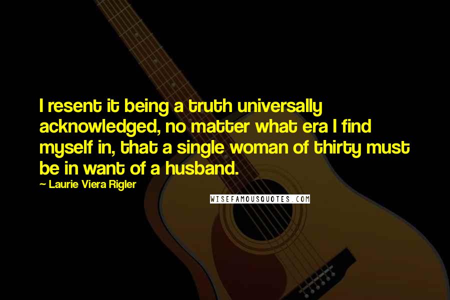 Laurie Viera Rigler Quotes: I resent it being a truth universally acknowledged, no matter what era I find myself in, that a single woman of thirty must be in want of a husband.