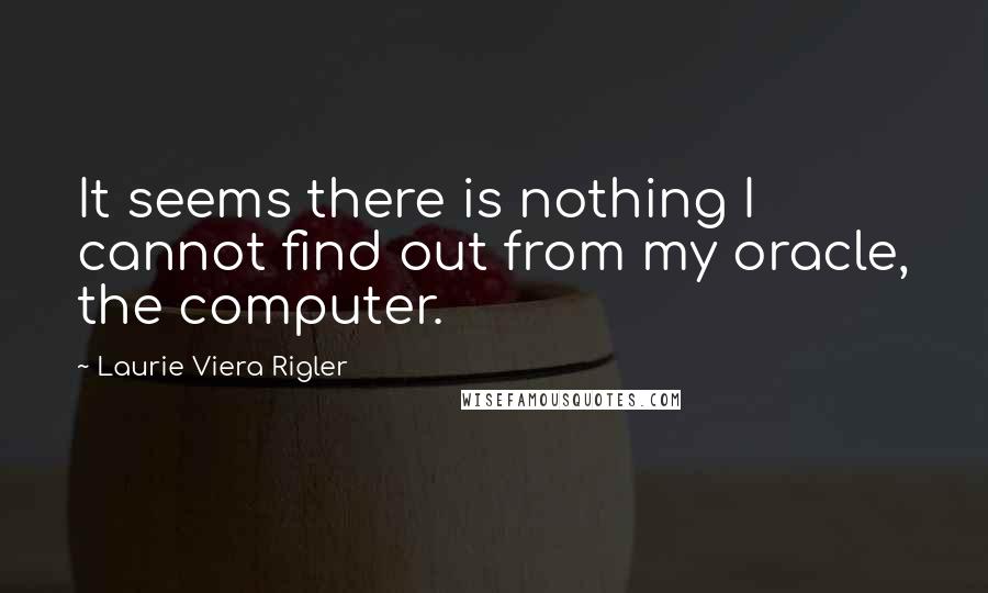 Laurie Viera Rigler Quotes: It seems there is nothing I cannot find out from my oracle, the computer.