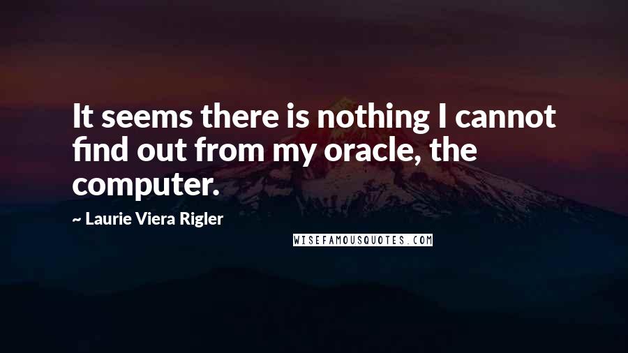 Laurie Viera Rigler Quotes: It seems there is nothing I cannot find out from my oracle, the computer.