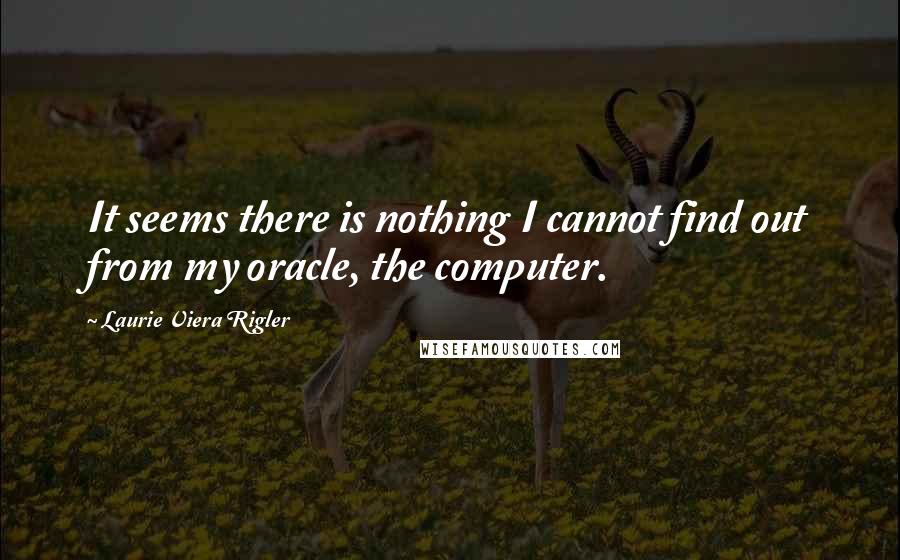 Laurie Viera Rigler Quotes: It seems there is nothing I cannot find out from my oracle, the computer.