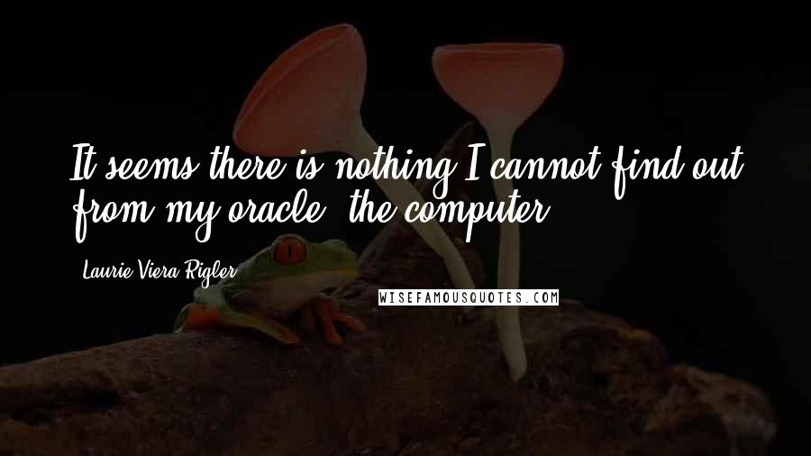 Laurie Viera Rigler Quotes: It seems there is nothing I cannot find out from my oracle, the computer.