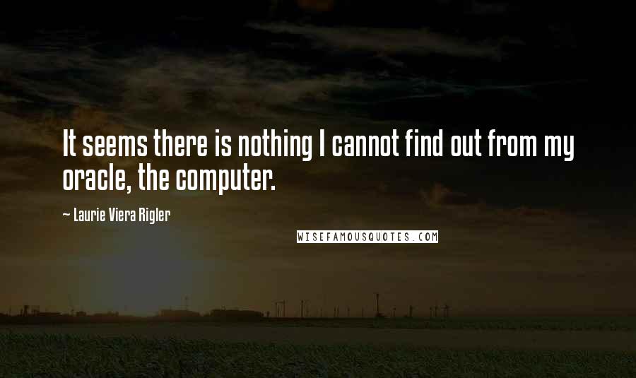 Laurie Viera Rigler Quotes: It seems there is nothing I cannot find out from my oracle, the computer.