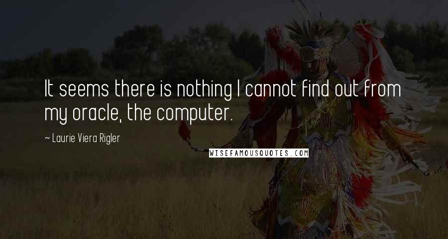 Laurie Viera Rigler Quotes: It seems there is nothing I cannot find out from my oracle, the computer.