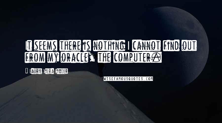 Laurie Viera Rigler Quotes: It seems there is nothing I cannot find out from my oracle, the computer.
