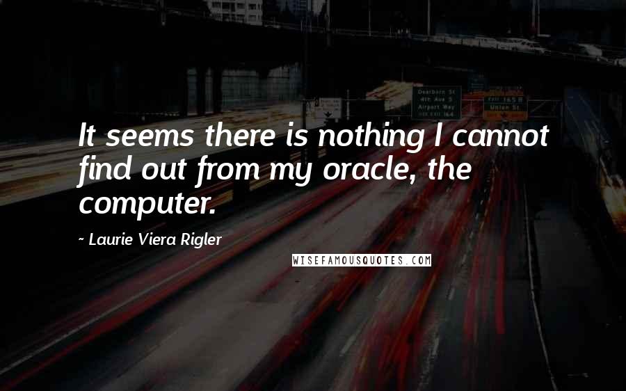 Laurie Viera Rigler Quotes: It seems there is nothing I cannot find out from my oracle, the computer.