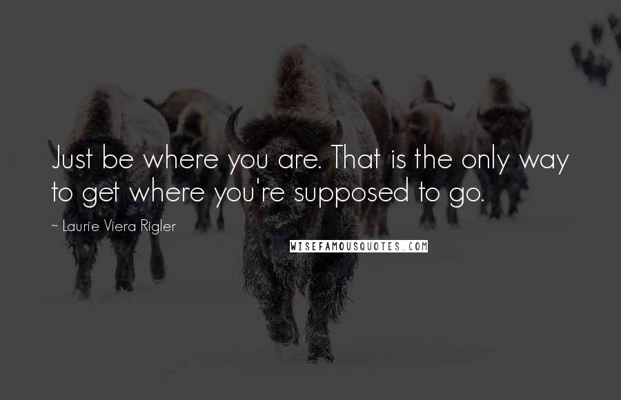 Laurie Viera Rigler Quotes: Just be where you are. That is the only way to get where you're supposed to go.
