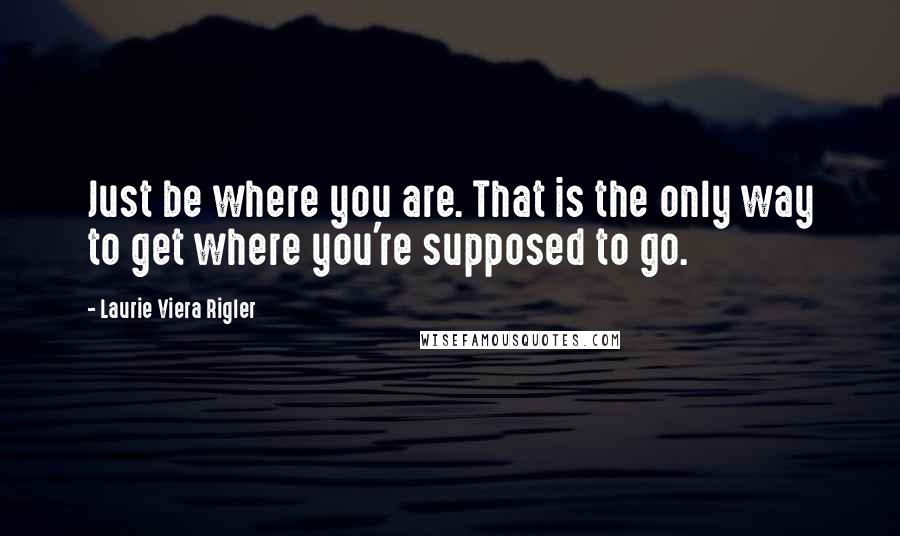 Laurie Viera Rigler Quotes: Just be where you are. That is the only way to get where you're supposed to go.
