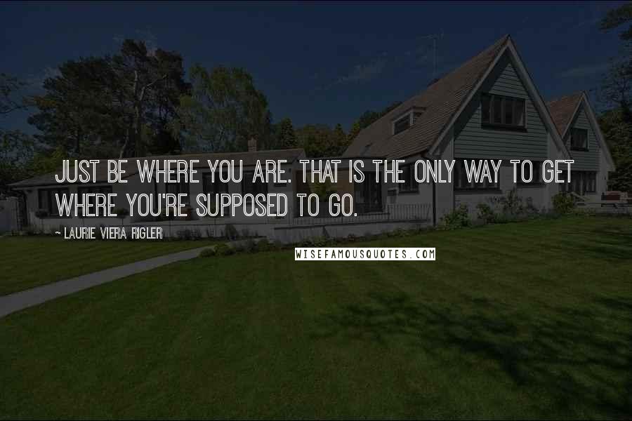 Laurie Viera Rigler Quotes: Just be where you are. That is the only way to get where you're supposed to go.