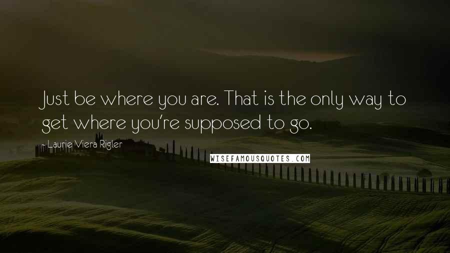 Laurie Viera Rigler Quotes: Just be where you are. That is the only way to get where you're supposed to go.