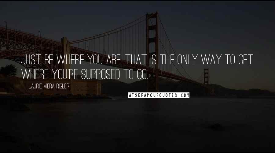 Laurie Viera Rigler Quotes: Just be where you are. That is the only way to get where you're supposed to go.