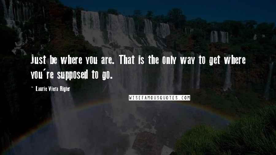 Laurie Viera Rigler Quotes: Just be where you are. That is the only way to get where you're supposed to go.