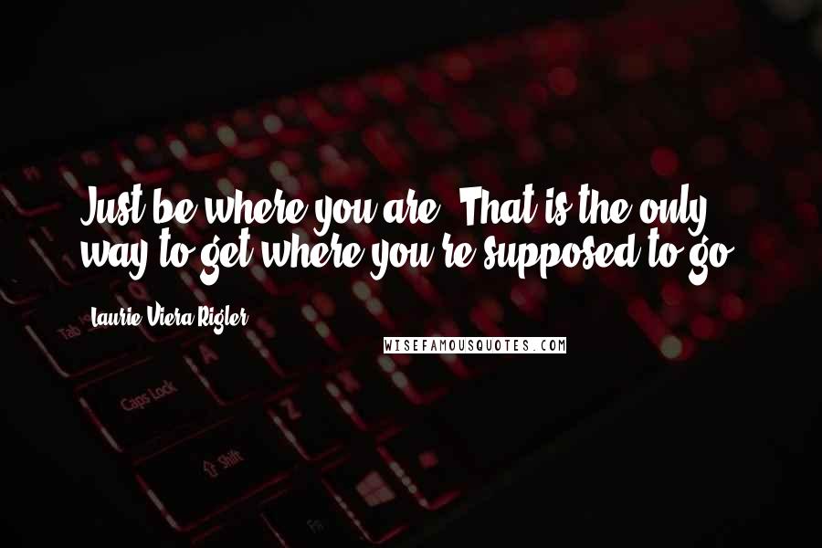 Laurie Viera Rigler Quotes: Just be where you are. That is the only way to get where you're supposed to go.