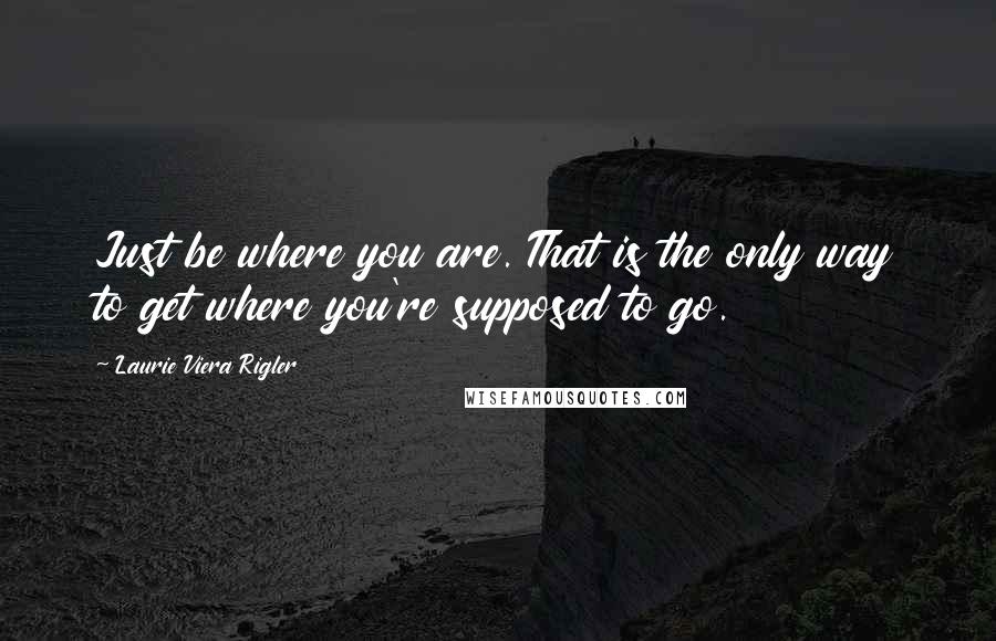 Laurie Viera Rigler Quotes: Just be where you are. That is the only way to get where you're supposed to go.