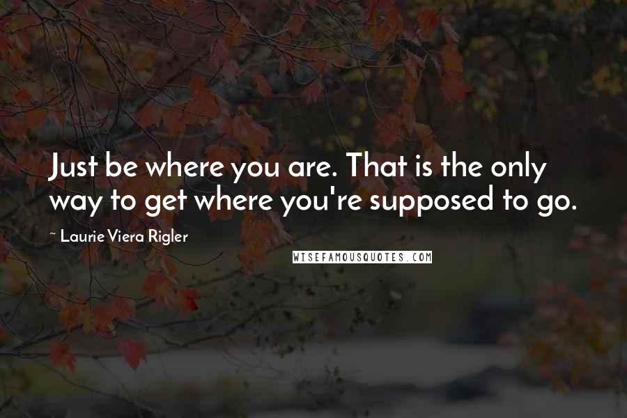 Laurie Viera Rigler Quotes: Just be where you are. That is the only way to get where you're supposed to go.