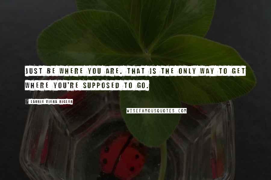 Laurie Viera Rigler Quotes: Just be where you are. That is the only way to get where you're supposed to go.