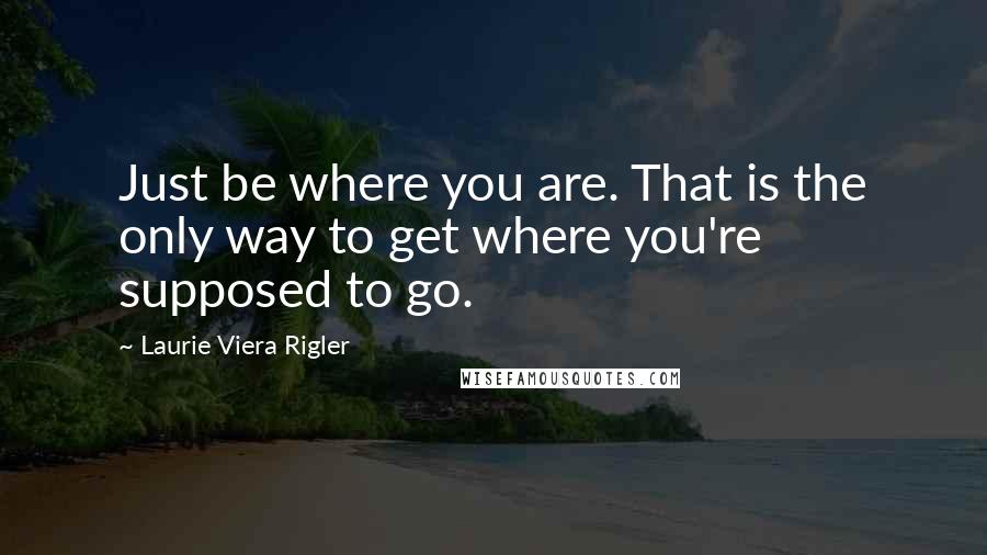 Laurie Viera Rigler Quotes: Just be where you are. That is the only way to get where you're supposed to go.