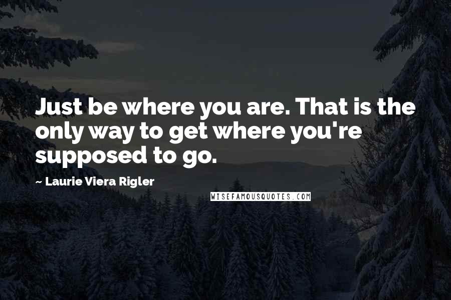 Laurie Viera Rigler Quotes: Just be where you are. That is the only way to get where you're supposed to go.