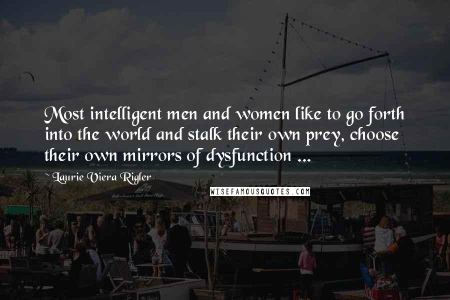 Laurie Viera Rigler Quotes: Most intelligent men and women like to go forth into the world and stalk their own prey, choose their own mirrors of dysfunction ...