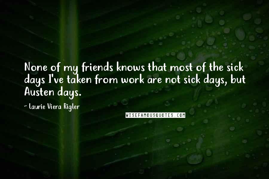 Laurie Viera Rigler Quotes: None of my friends knows that most of the sick days I've taken from work are not sick days, but Austen days.