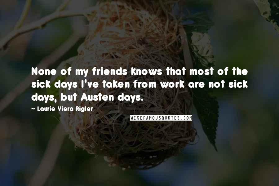 Laurie Viera Rigler Quotes: None of my friends knows that most of the sick days I've taken from work are not sick days, but Austen days.