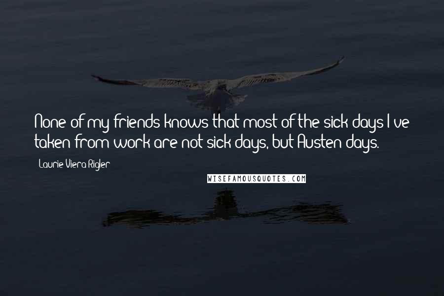 Laurie Viera Rigler Quotes: None of my friends knows that most of the sick days I've taken from work are not sick days, but Austen days.