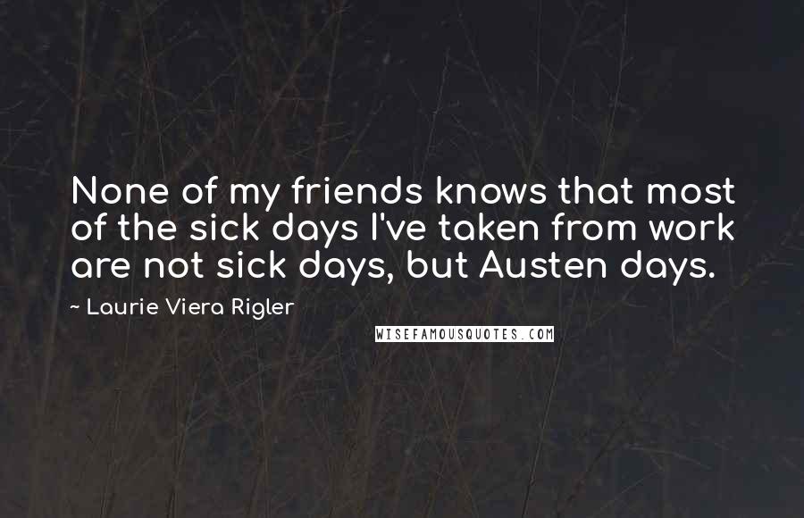 Laurie Viera Rigler Quotes: None of my friends knows that most of the sick days I've taken from work are not sick days, but Austen days.