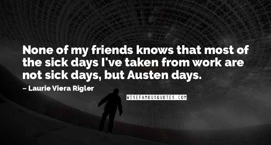 Laurie Viera Rigler Quotes: None of my friends knows that most of the sick days I've taken from work are not sick days, but Austen days.