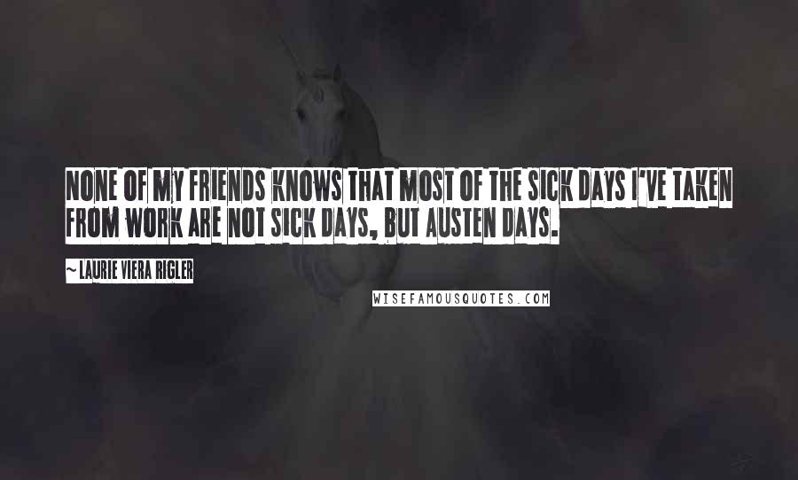 Laurie Viera Rigler Quotes: None of my friends knows that most of the sick days I've taken from work are not sick days, but Austen days.