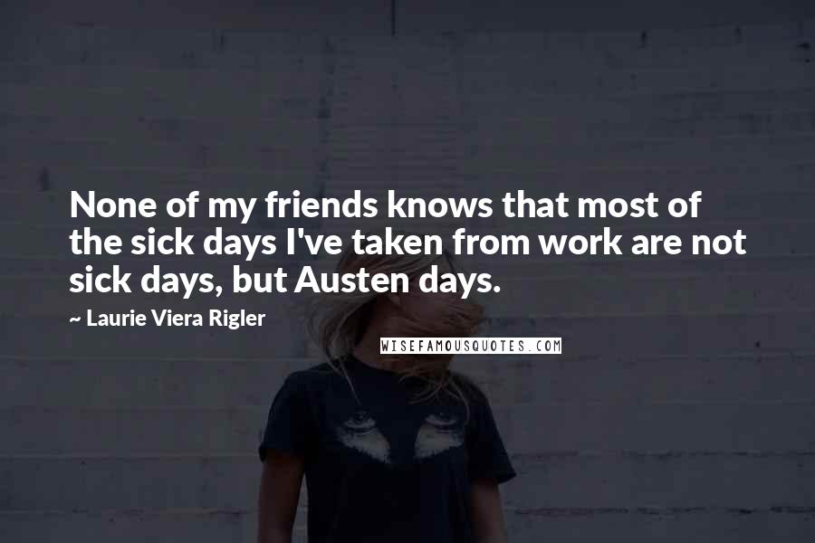 Laurie Viera Rigler Quotes: None of my friends knows that most of the sick days I've taken from work are not sick days, but Austen days.