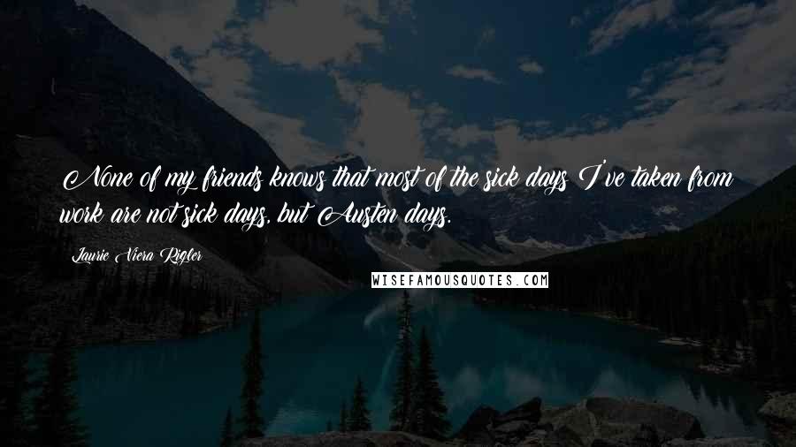 Laurie Viera Rigler Quotes: None of my friends knows that most of the sick days I've taken from work are not sick days, but Austen days.