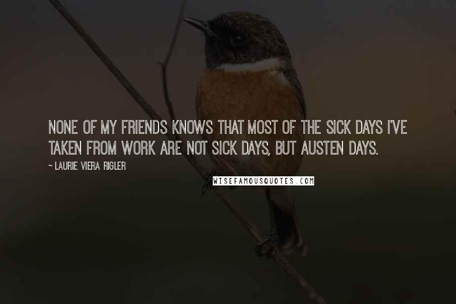 Laurie Viera Rigler Quotes: None of my friends knows that most of the sick days I've taken from work are not sick days, but Austen days.