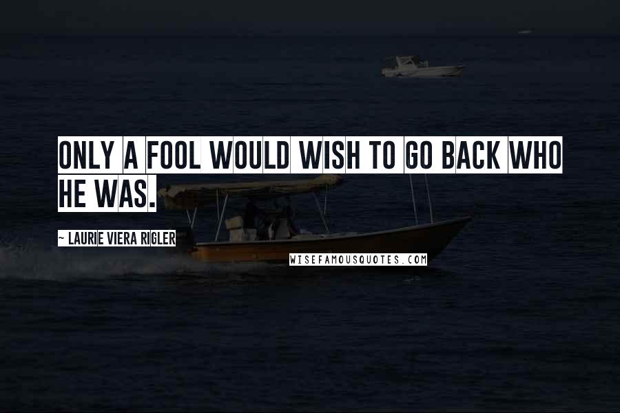 Laurie Viera Rigler Quotes: Only a fool would wish to go back who he was.