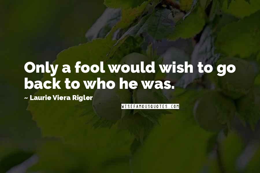 Laurie Viera Rigler Quotes: Only a fool would wish to go back to who he was.